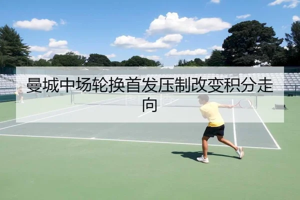曼城中场轮换首发压制改变积分走向